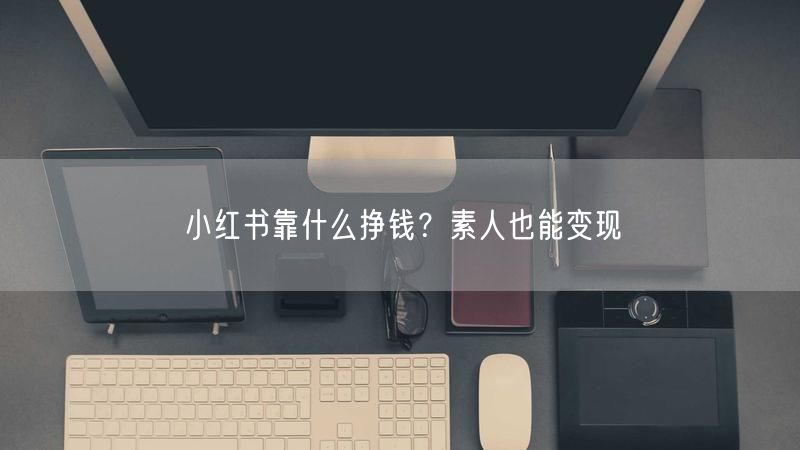 小红书靠什么挣钱？素人也能变现