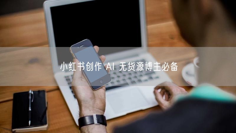 小红书创作 AI 无货源博主必备
