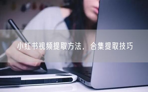 小红书视频提取方法，合集提取技巧