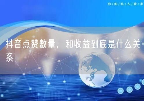 抖音点赞数量，和收益到底是什么关系