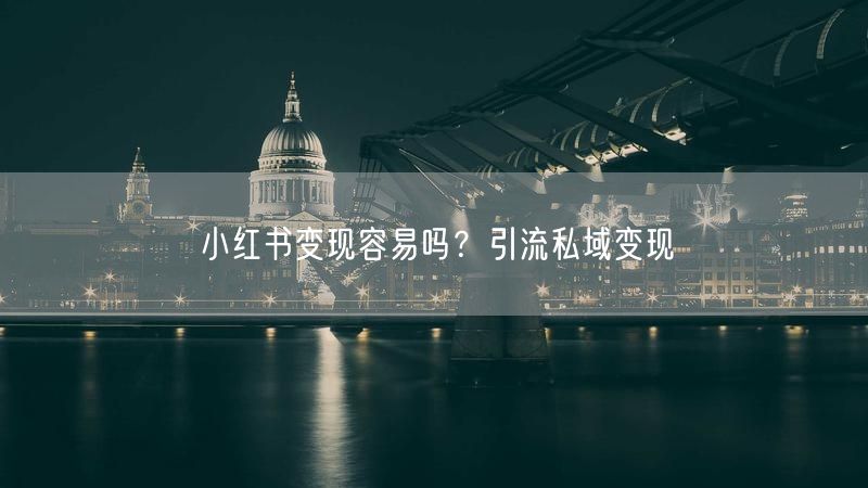 小红书变现容易吗？引流私域变现