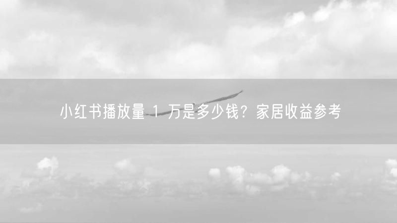 小红书播放量 1 万是多少钱？家居收益参考