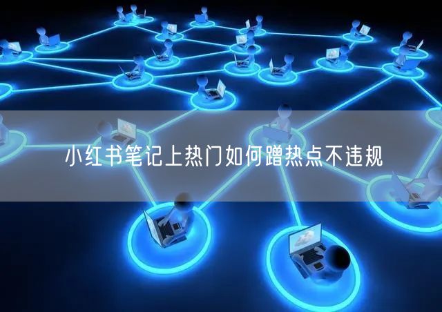 小红书笔记上热门如何蹭热点不违规
