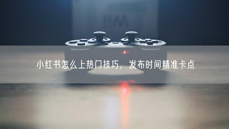 小红书怎么上热门技巧，发布时间精准卡点