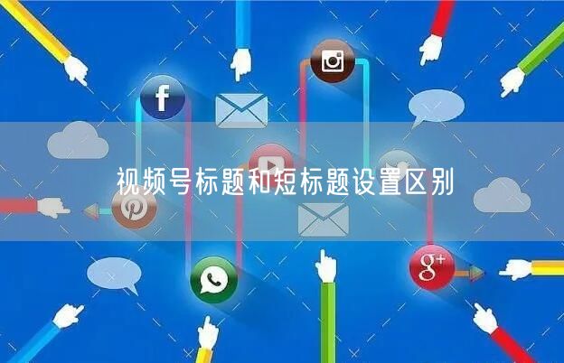 视频号标题和短标题设置区别
