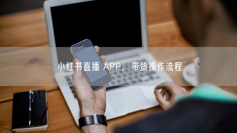 小红书直播 APP，带货操作流程
