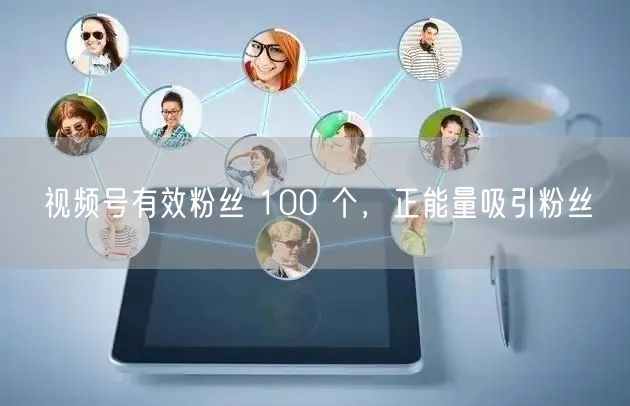 视频号有效粉丝 100 个，正能量吸引粉丝