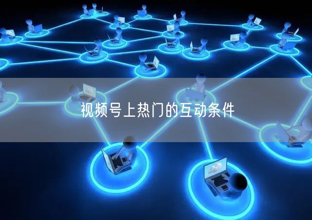 视频号上热门的互动条件