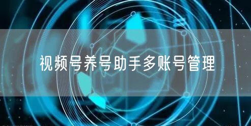 视频号养号助手多账号管理
