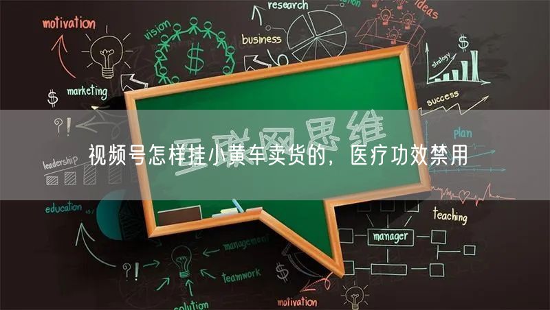 视频号怎样挂小黄车卖货的，医疗功效禁用