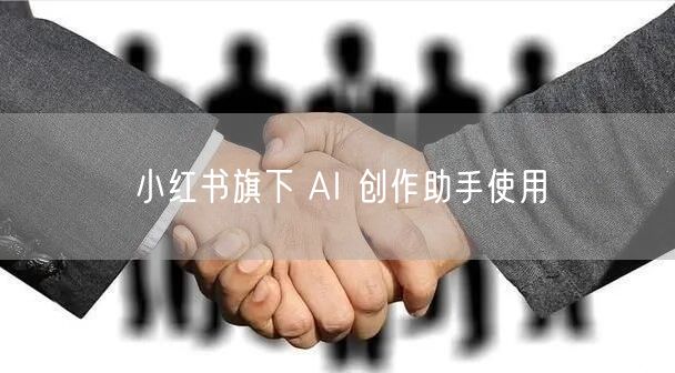 小红书旗下 AI 创作助手使用