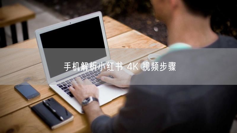 手机解析小红书 4K 视频步骤