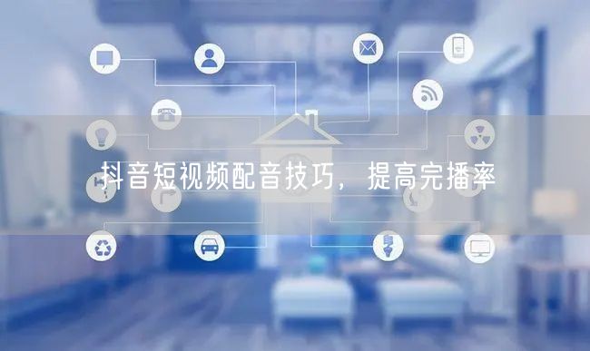 抖音短视频配音技巧，提高完播率