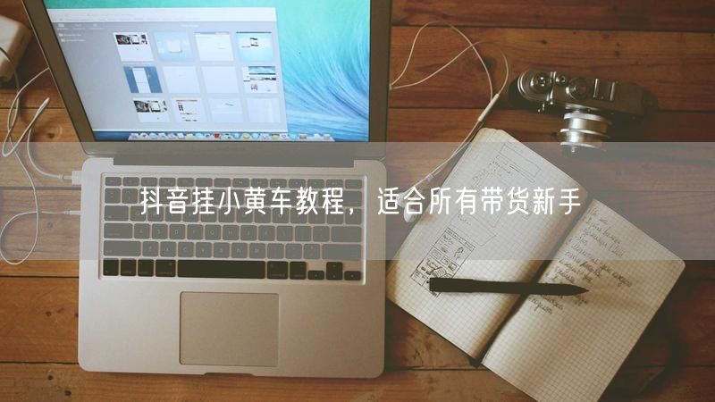 抖音挂小黄车教程，适合所有带货新手