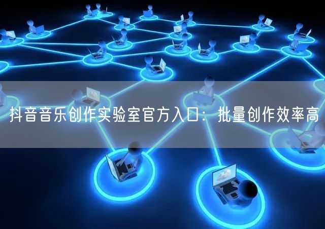 抖音音乐创作实验室官方入口：批量创作效率高