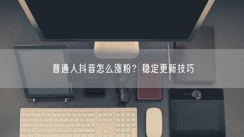 普通人抖音怎么涨粉？稳定更新技巧
