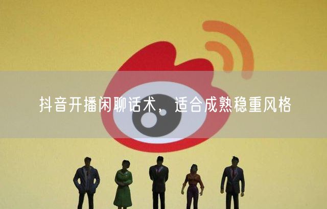 抖音开播闲聊话术，适合成熟稳重风格