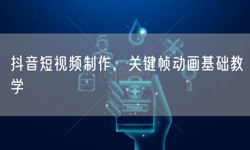 抖音短视频制作，关键帧动画基础教学