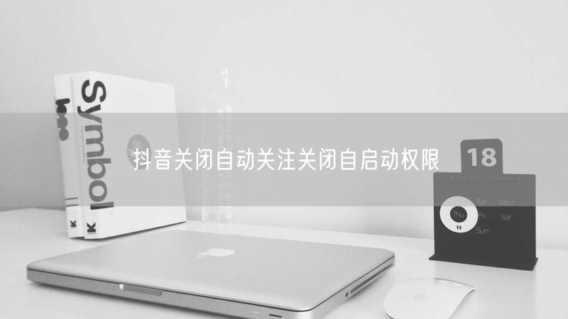 抖音关闭自动关注关闭自启动权限