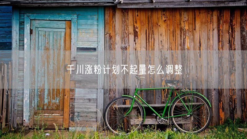 千川涨粉计划不起量怎么调整