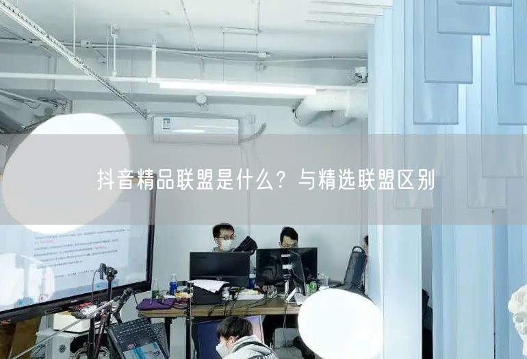 抖音精品联盟是什么？与精选联盟区别