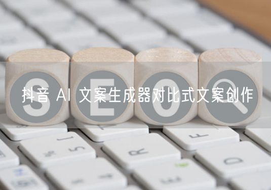 抖音 AI 文案生成器对比式文案创作